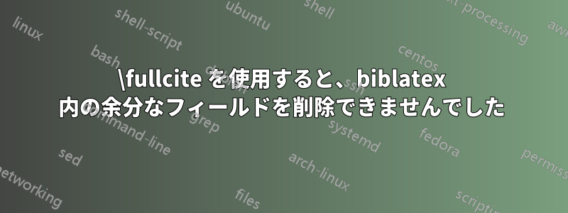 \fullcite を使用すると、biblatex 内の余分なフィールドを削除できませんでした