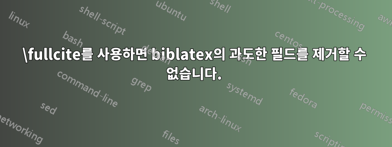 \fullcite를 사용하면 biblatex의 과도한 필드를 제거할 수 없습니다.