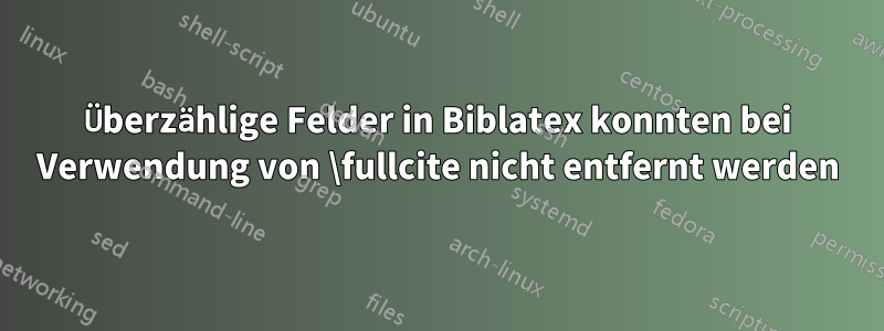 Überzählige Felder in Biblatex konnten bei Verwendung von \fullcite nicht entfernt werden