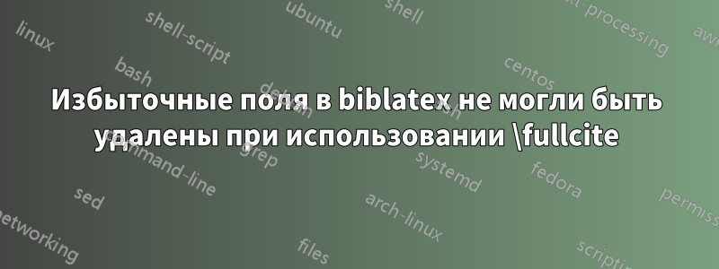 Избыточные поля в biblatex не могли быть удалены при использовании \fullcite