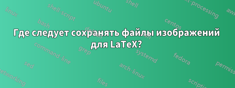 Где следует сохранять файлы изображений для LaTeX?
