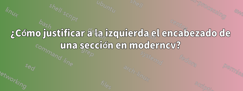 ¿Cómo justificar a la izquierda el encabezado de una sección en moderncv?
