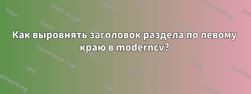 Как выровнять заголовок раздела по левому краю в moderncv?