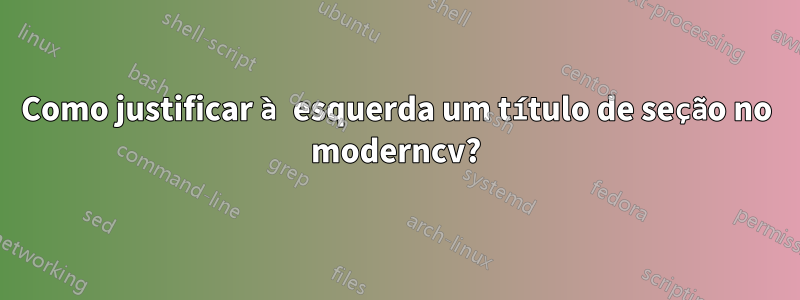 Como justificar à esquerda um título de seção no moderncv?