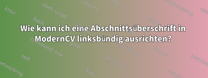 Wie kann ich eine Abschnittsüberschrift in ModernCV linksbündig ausrichten?