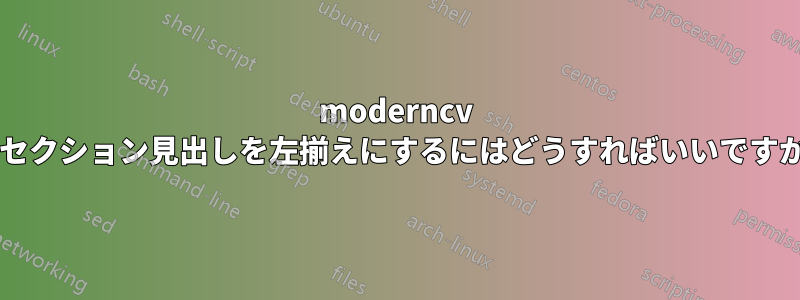 moderncv でセクション見出しを左揃えにするにはどうすればいいですか?