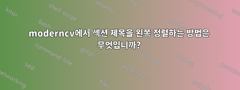 moderncv에서 섹션 제목을 왼쪽 정렬하는 방법은 무엇입니까?
