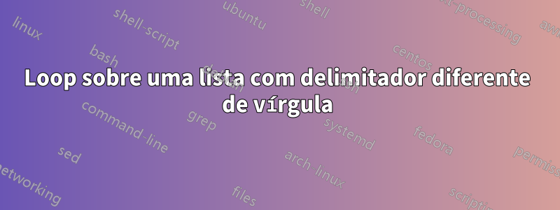Loop sobre uma lista com delimitador diferente de vírgula