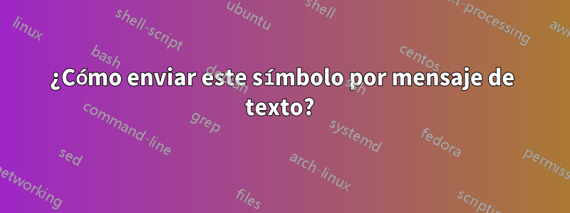 ¿Cómo enviar este símbolo por mensaje de texto? 