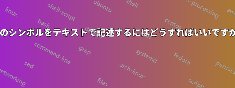 このシンボルをテキストで記述するにはどうすればいいですか? 
