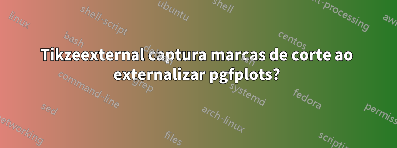 Tikzeexternal captura marcas de corte ao externalizar pgfplots?