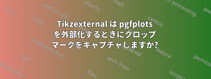 Tikzexternal は pgfplots を外部化するときにクロップ マークをキャプチャしますか?