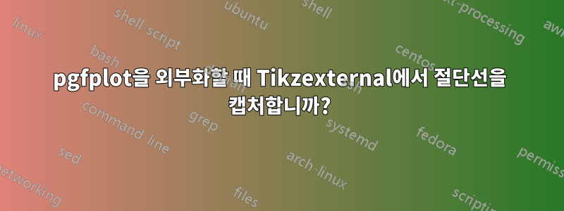 pgfplot을 외부화할 때 Tikzexternal에서 절단선을 캡처합니까?