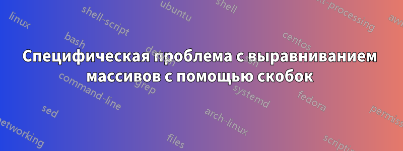 Специфическая проблема с выравниванием массивов с помощью скобок