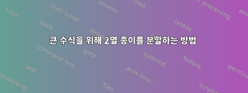 큰 수식을 위해 2열 종이를 분할하는 방법