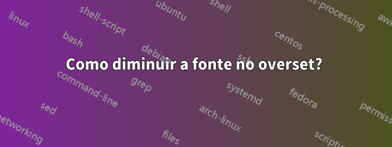 Como diminuir a fonte no overset?