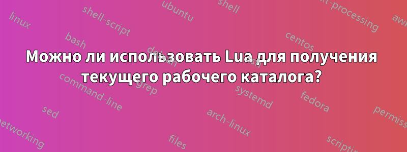 Можно ли использовать Lua для получения текущего рабочего каталога?