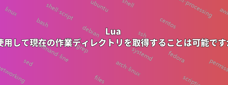 Lua を使用して現在の作業ディレクトリを取得することは可能ですか?