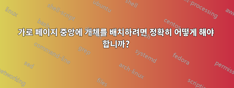 가로 페이지 중앙에 개체를 배치하려면 정확히 어떻게 해야 합니까?