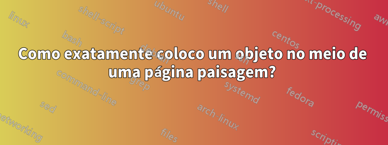 Como exatamente coloco um objeto no meio de uma página paisagem?