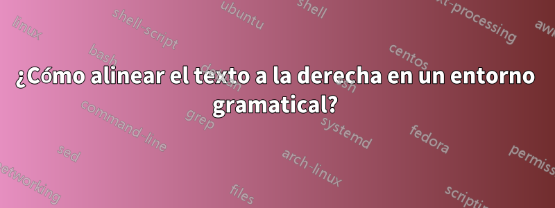 ¿Cómo alinear el texto a la derecha en un entorno gramatical?