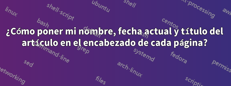 ¿Cómo poner mi nombre, fecha actual y título del artículo en el encabezado de cada página?