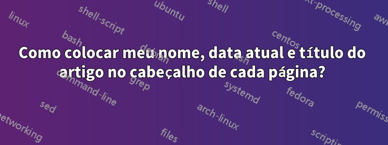 Como colocar meu nome, data atual e título do artigo no cabeçalho de cada página?
