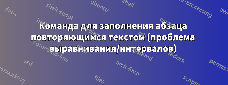 Команда для заполнения абзаца повторяющимся текстом (проблема выравнивания/интервалов)