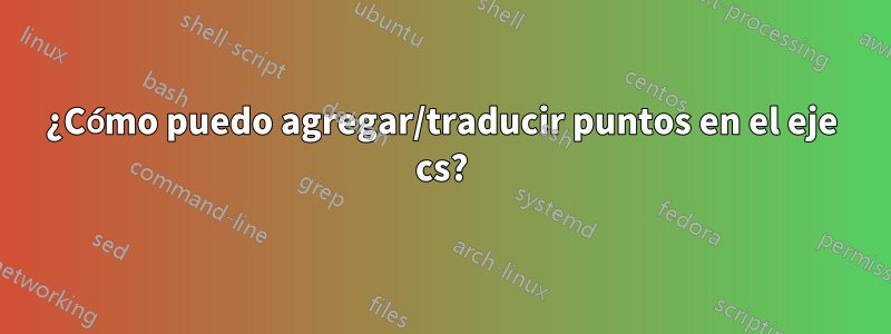 ¿Cómo puedo agregar/traducir puntos en el eje cs?