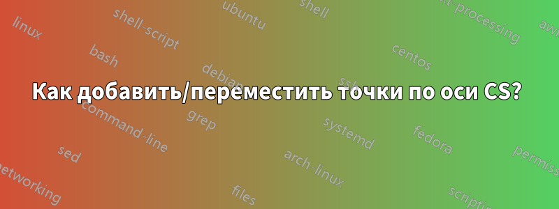 Как добавить/переместить точки по оси CS?