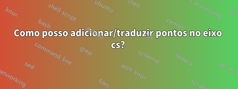 Como posso adicionar/traduzir pontos no eixo cs?