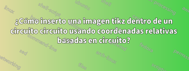 ¿Cómo inserto una imagen tikz dentro de un circuito circuito usando coordenadas relativas basadas en circuito?