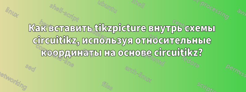 Как вставить tikzpicture внутрь схемы circuitikz, используя относительные координаты на основе circuitikz?