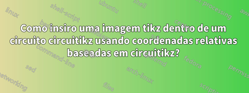 Como insiro uma imagem tikz dentro de um circuito circuitikz usando coordenadas relativas baseadas em circuitikz?