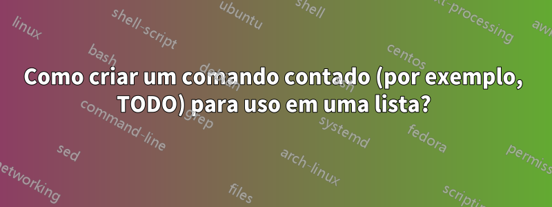 Como criar um comando contado (por exemplo, TODO) para uso em uma lista?