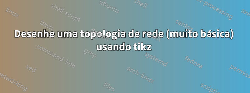 Desenhe uma topologia de rede (muito básica) usando tikz