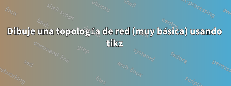 Dibuje una topología de red (muy básica) usando tikz