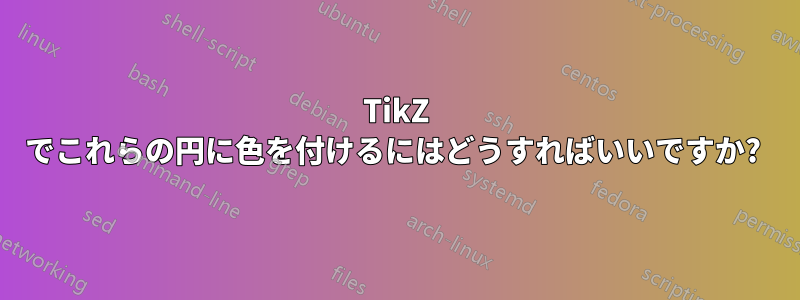 TikZ でこれらの円に色を付けるにはどうすればいいですか? 