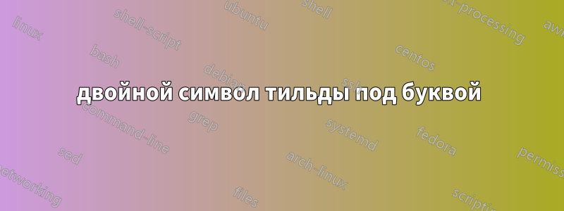 двойной символ тильды под буквой