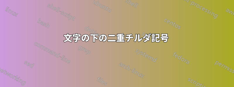 文字の下の二重チルダ記号