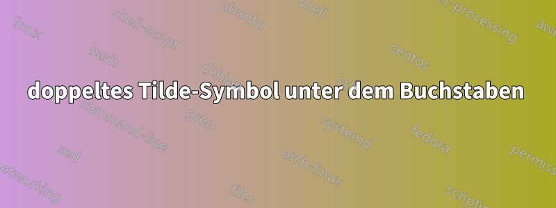 doppeltes Tilde-Symbol unter dem Buchstaben