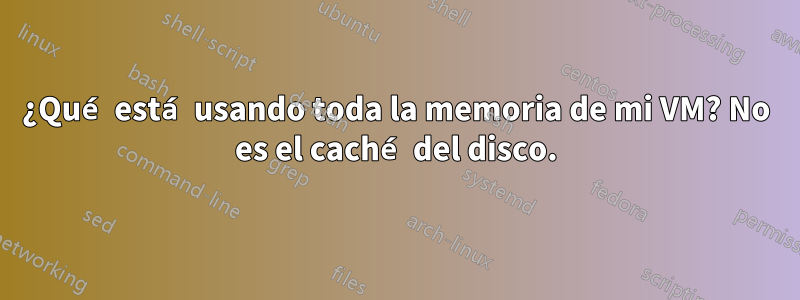 ¿Qué está usando toda la memoria de mi VM? No es el caché del disco.