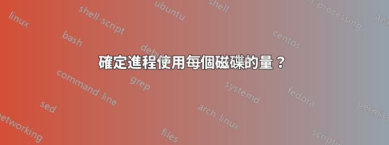確定進程使用每個磁碟的量？