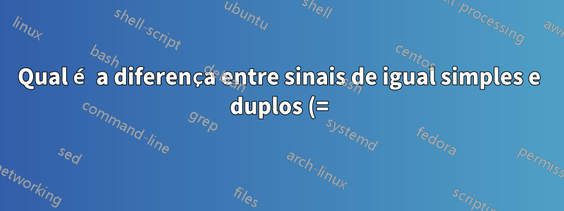Qual é a diferença entre sinais de igual simples e duplos (=) em comparações de shell?
