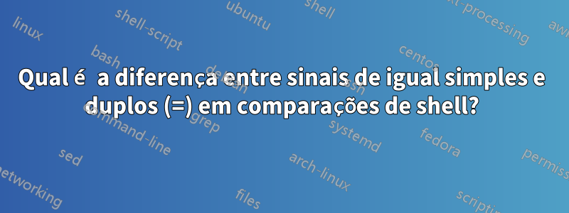 Qual é a diferença entre sinais de igual simples e duplos (=) em comparações de shell?