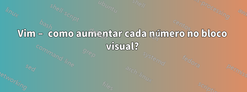 Vim – como aumentar cada número no bloco visual?