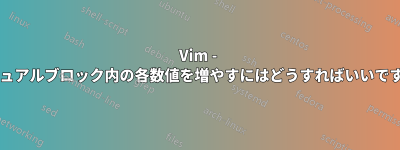 Vim - ビジュアルブロック内の各数値を増やすにはどうすればいいですか?