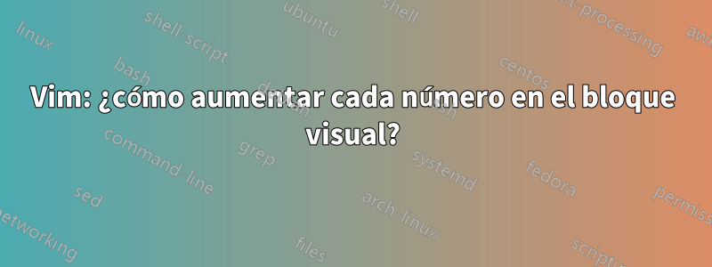 Vim: ¿cómo aumentar cada número en el bloque visual?