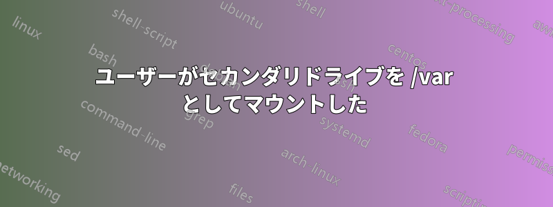 ユーザーがセカンダリドライブを /var としてマウントした