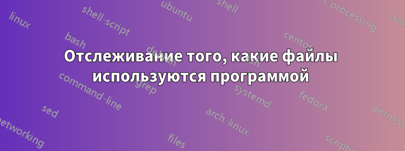 Отслеживание того, какие файлы используются программой